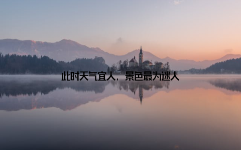 此时天气宜人, 景色最为迷人