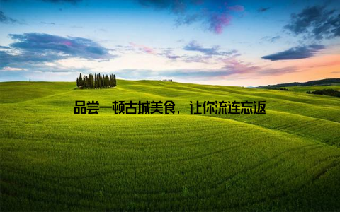 品尝一顿古城美食, 让你流连忘返