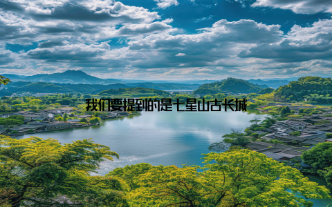 我们要提到的是七星山古长城