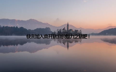 快来加入南开旅游的魅力之旅吧!