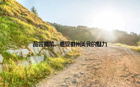 品尝徽菜, 感受徽州美食的魅力