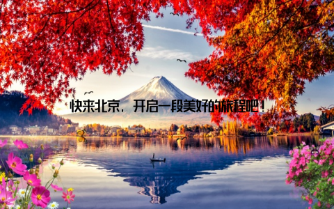 快来北京, 开启一段美好的旅程吧!