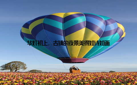 华灯初上, 古镇的夜景美得如诗如画