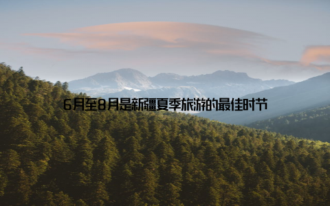 6月至8月是新疆夏季旅游的最佳时节