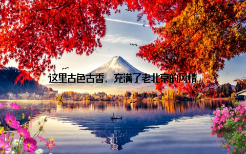 这里古色古香, 充满了老北京的风情