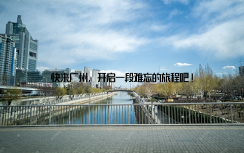 快来广州, 开启一段难忘的旅程吧!