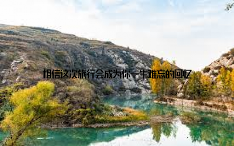 相信这次旅行会成为你一生难忘的回忆