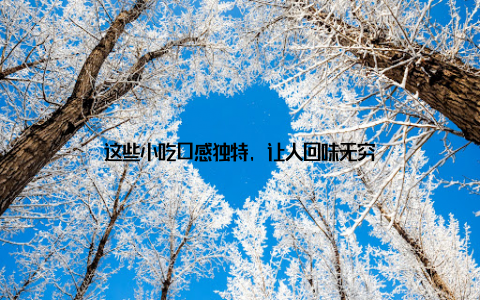 这些小吃口感独特, 让人回味无穷