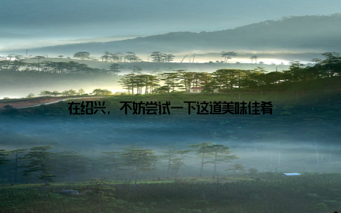 在绍兴, 不妨尝试一下这道美味佳肴