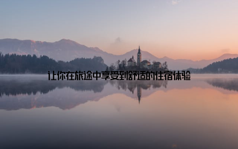 让你在旅途中享受到舒适的住宿体验