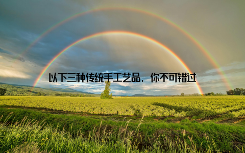 以下三种传统手工艺品, 你不可错过