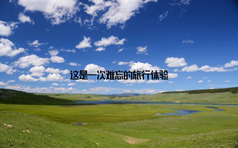 这是一次难忘的旅行体验