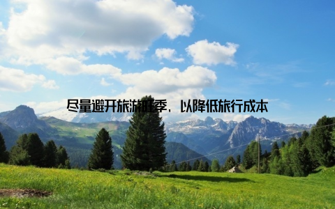 尽量避开旅游旺季, 以降低旅行成本