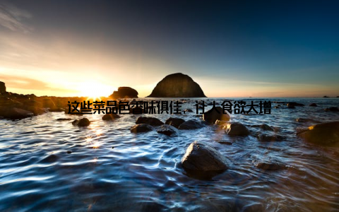 这些菜品色香味俱佳, 让人食欲大增