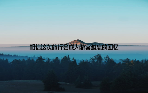 相信这次旅行会成为游客难忘的回忆