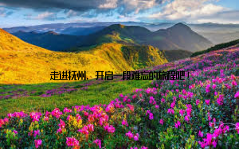 走进抚州, 开启一段难忘的旅程吧!