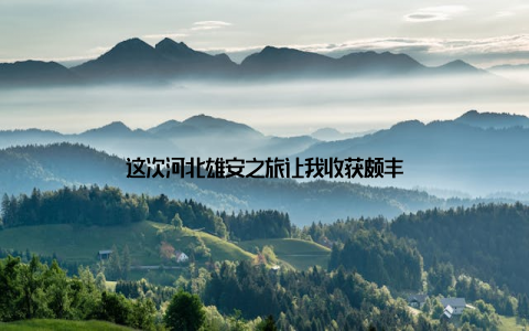 这次河北雄安之旅让我收获颇丰