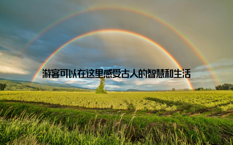 游客可以在这里感受古人的智慧和生活