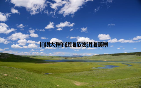 – 拍摄大理的洱海欣赏洱海美景